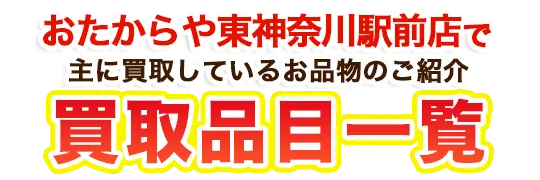 おたからや東神奈川駅前店で主に買取しているお品物のご紹介 買取品目一覧